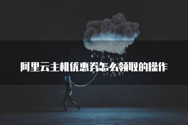 阿里云主机优惠券怎么领取的操作