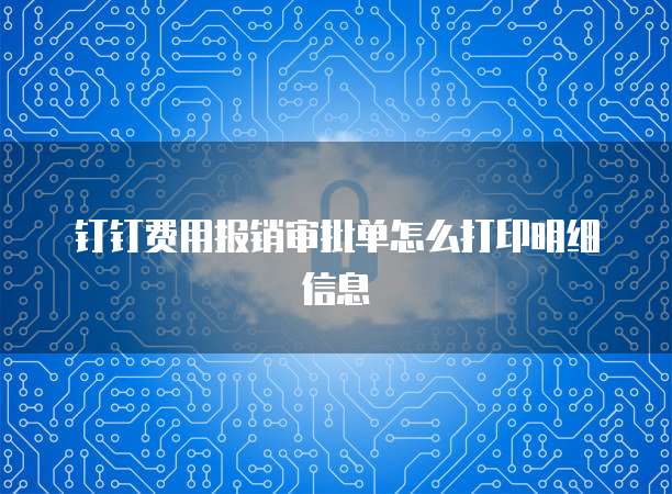 钉钉费用报销审批单怎么打印明细信息