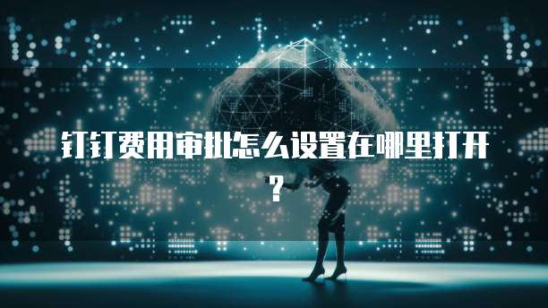 钉钉费用审批怎么设置在哪里打开?
