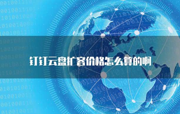 钉钉云盘扩容价格怎么算的啊