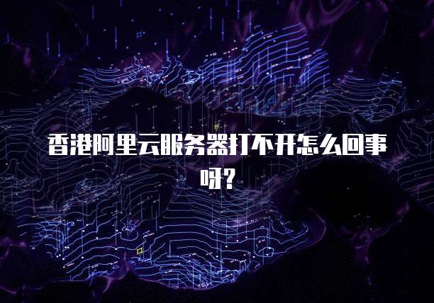 香港阿里云服务器打不开怎么回事呀?