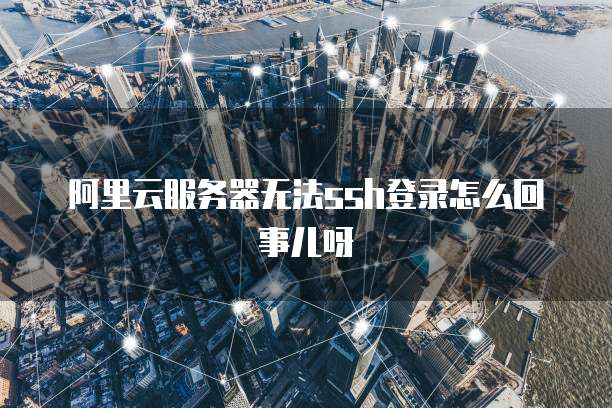 阿里云服务器无法ssh登录怎么回事儿呀