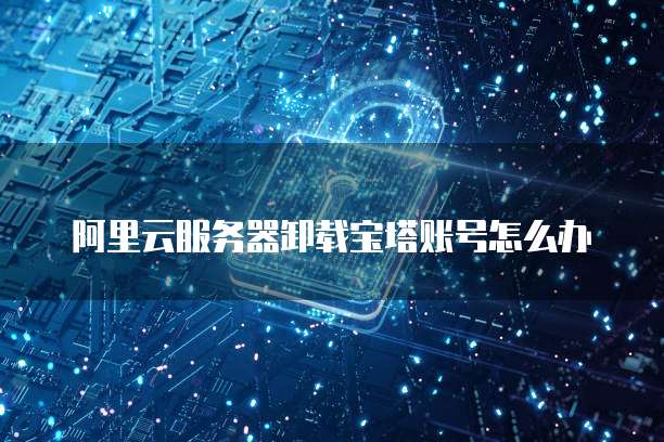 阿里云服务器卸载宝塔账号怎么办