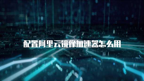配置阿里云镜像加速器怎么用