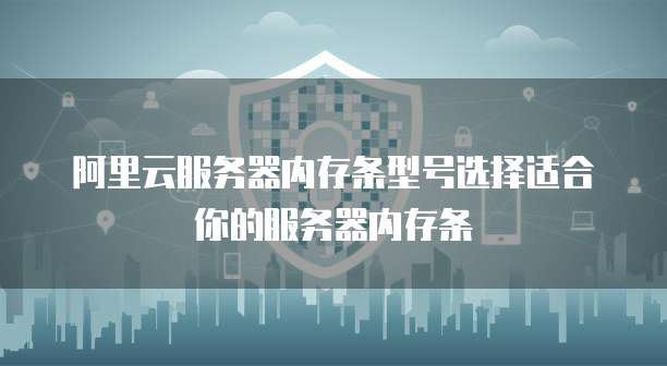 阿里云服务器内存条型号选择适合你的服务器内存条