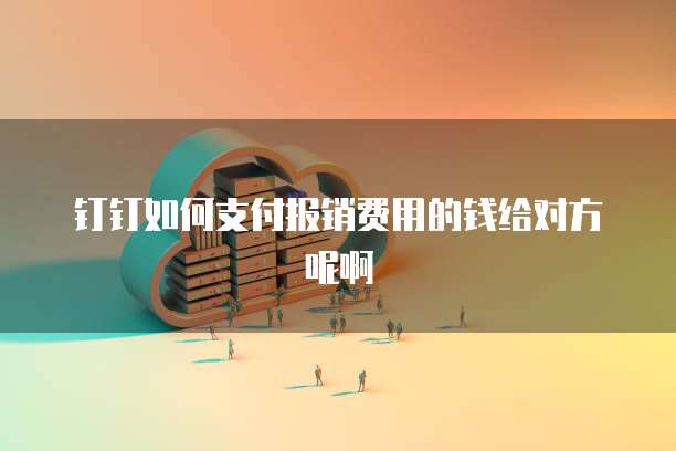 钉钉如何支付报销费用的钱给对方呢啊