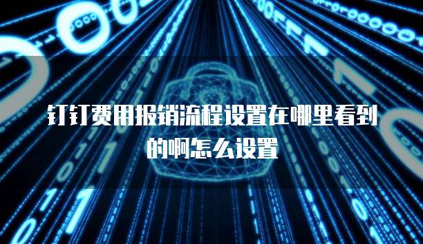 钉钉费用报销流程设置在哪里看到的啊怎么设置