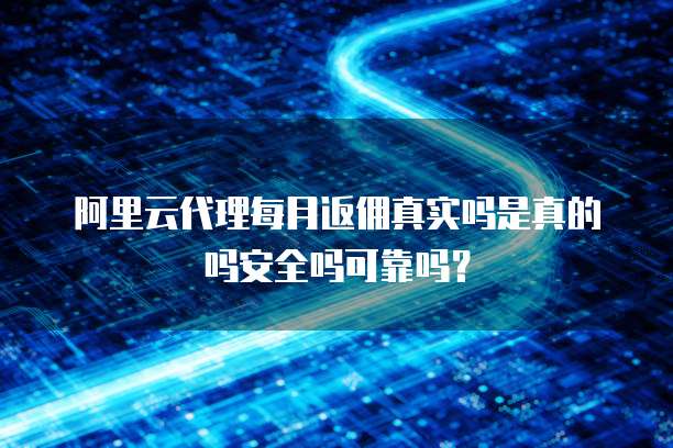 阿里云代理每月返佣真实吗是真的吗安全吗可靠吗?