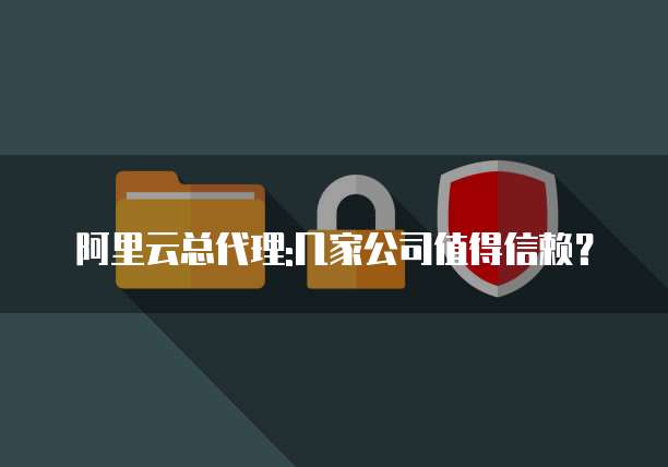 阿里云总代理:几家公司值得信赖？