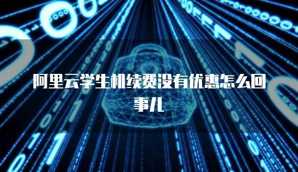 阿里云学生机续费没有优惠怎么回事儿