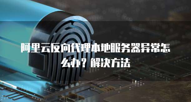 阿里云反向代理本地服务器异常怎么办？解决方法