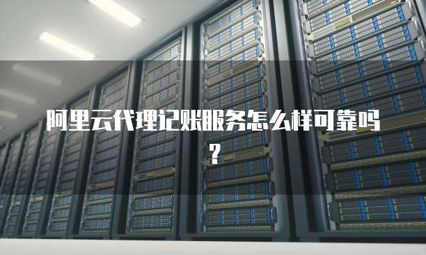 阿里云代理记账服务怎么样可靠吗?