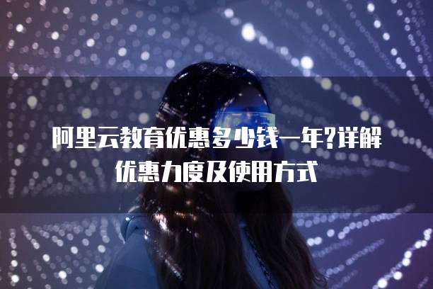 阿里云教育优惠多少钱一年?详解优惠力度及使用方式