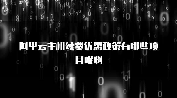 阿里云主机续费优惠政策有哪些项目呢啊