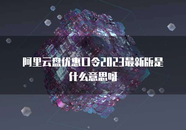 阿里云盘优惠口令2023最新版是什么意思呀