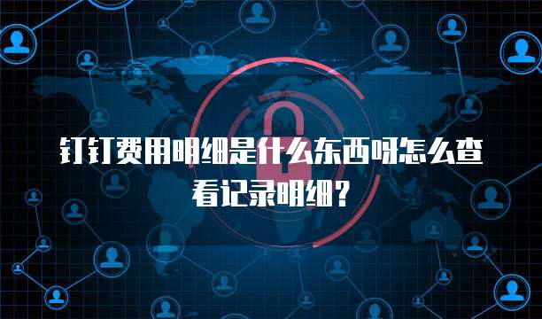钉钉费用明细是什么东西呀怎么查看记录明细?
