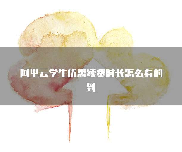 阿里云学生优惠续费时长怎么看的到
