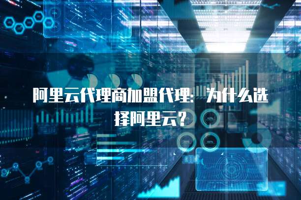 阿里云代理商加盟代理:为什么选择阿里云?