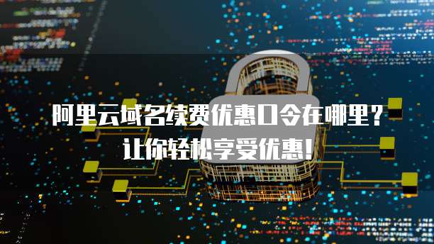 阿里云域名续费优惠口令在哪里?让你轻松享受优惠!