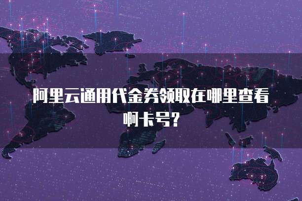 阿里云通用代金券领取在哪里查看啊卡号?
