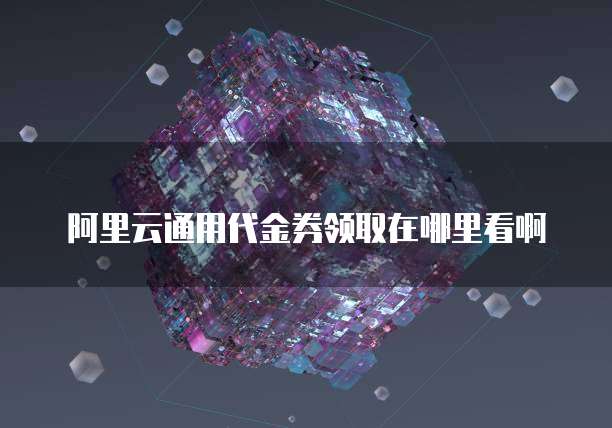 阿里云通用代金券领取在哪里看啊