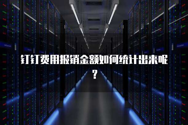 钉钉费用报销金额如何统计出来呢？