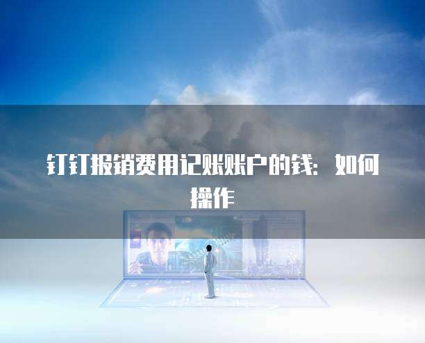 钉钉报销费用记账账户的钱:如何操作