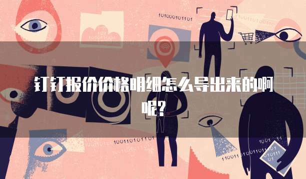 钉钉报价价格明细怎么导出来的啊呢?