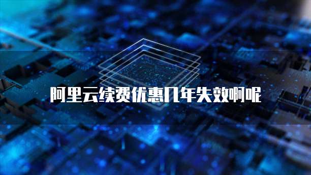 阿里云续费优惠几年失效啊呢