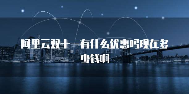 阿里云双十一有什么优惠吗现在多少钱啊