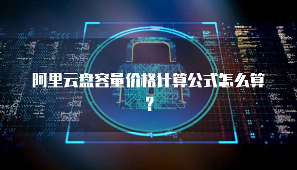 阿里云盘容量价格计算公式怎么算?