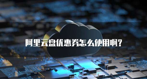 阿里云盘优惠券怎么使用啊?