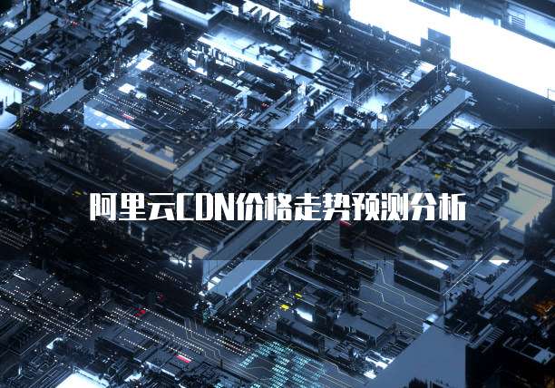 阿里云CDN价格走势预测分析