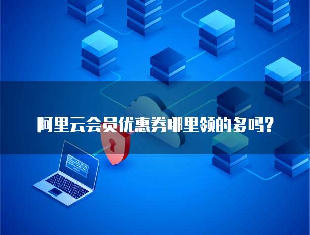 阿里云会员优惠券哪里领的多吗?