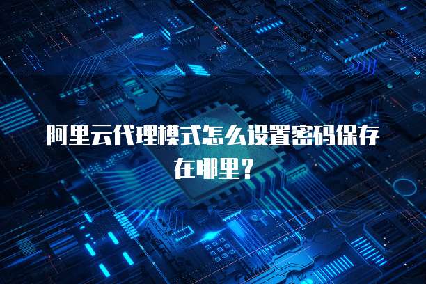 阿里云代理模式怎么设置密码保存在哪里?