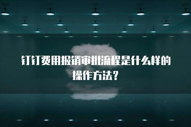 钉钉费用报销审批流程是什么样的操作方法?