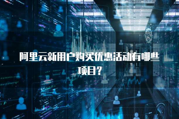 阿里云新用户购买优惠活动有哪些项目?