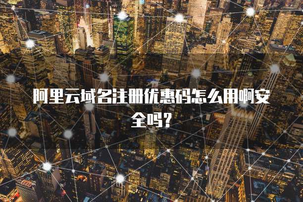 阿里云域名注册优惠码怎么用啊安全吗?
