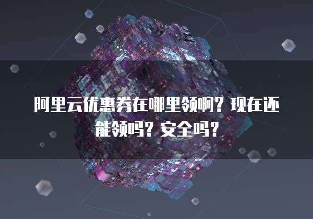 阿里云优惠券在哪里领啊?现在还能领吗?安全吗?