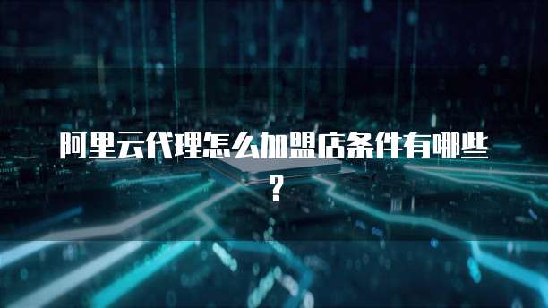 阿里云代理怎么加盟店条件有哪些?