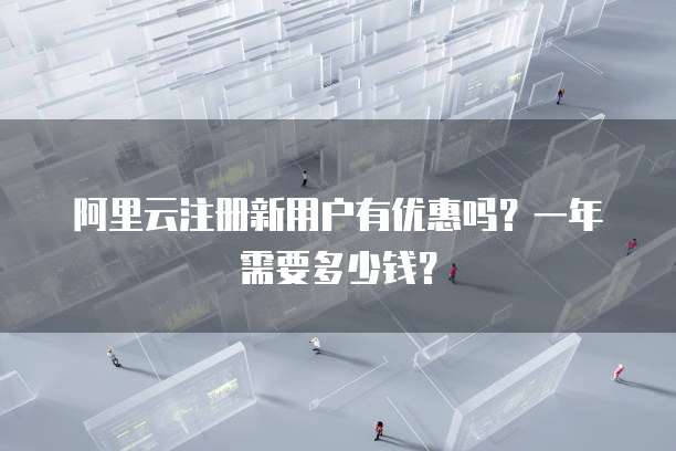 阿里云注册新用户有优惠吗?一年需要多少钱?