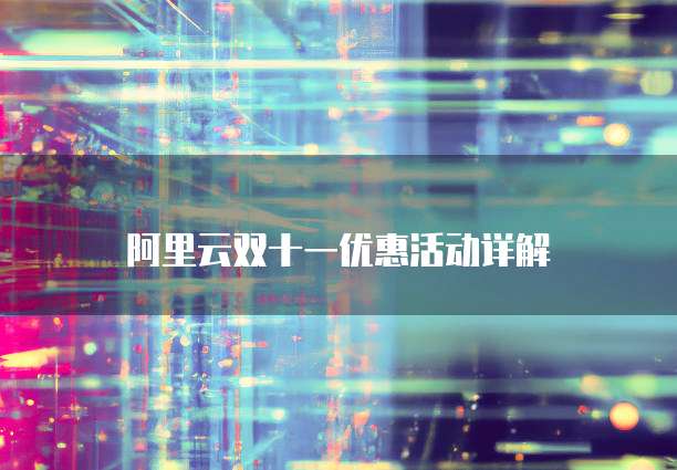 阿里云双十一优惠活动详解