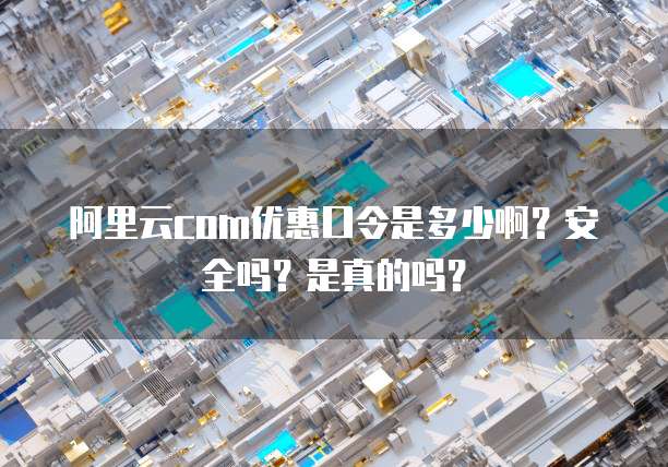 阿里云com优惠口令是多少啊?安全吗?是真的吗?