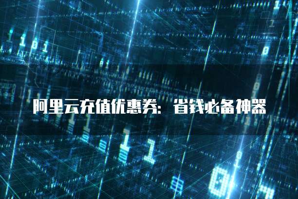 阿里云充值优惠券:省钱必备神器