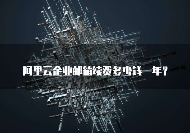 阿里云企业邮箱续费多少钱一年?