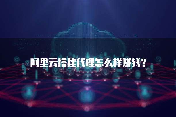阿里云搭建代理怎么样赚钱?