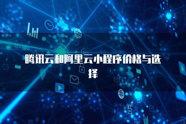  腾讯云和阿里云小程序价格与选择