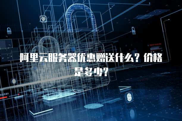 阿里云服务器优惠赠送什么?价格是多少?
