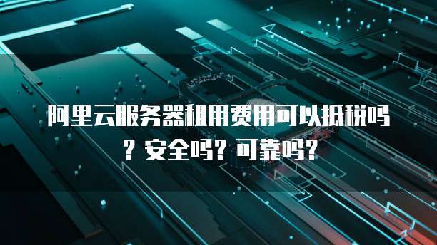 阿里云服务器租用费用可以抵税吗?安全吗?可靠吗?