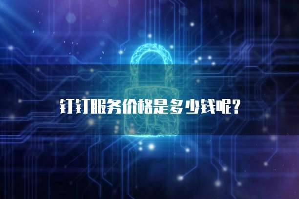 钉钉服务价格是多少钱呢?